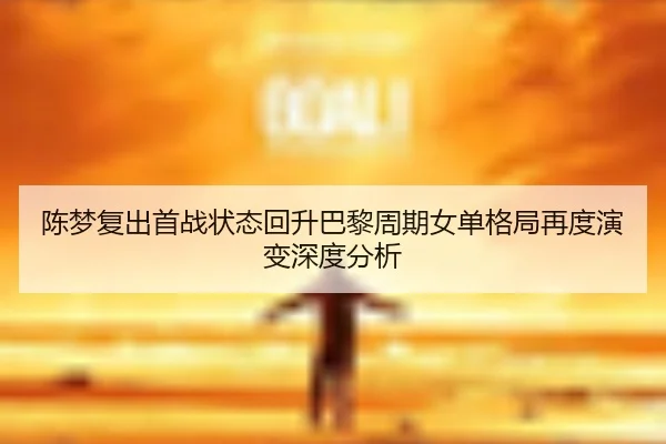 陈梦复出首战状态回升巴黎周期女单格局再度演变深度分析